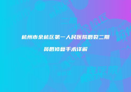 杭州市余杭区第一人民医院唇裂二期鼻唇修复手术详解