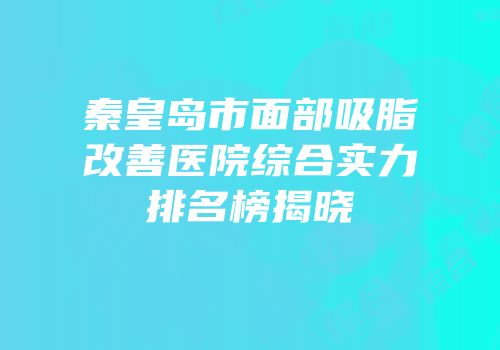 秦皇岛市面部吸脂改善医院综合实力排名榜揭晓