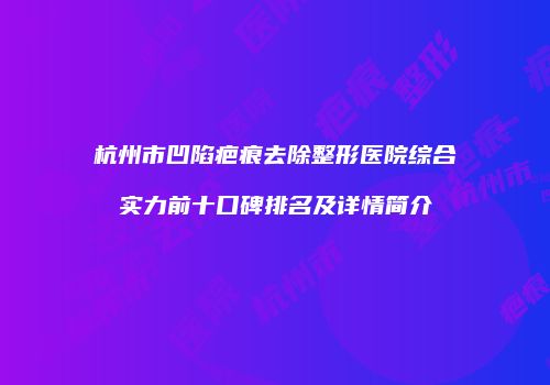 杭州市凹陷疤痕去除整形医院综合实力前十口碑排名及详情简介
