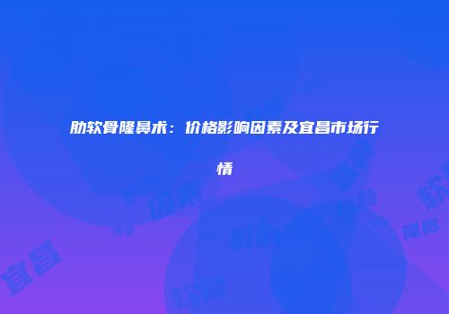 肋软骨隆鼻术：价格影响因素及宜昌市场行情