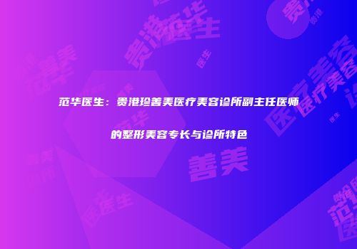 范华医生：贵港珍善美医疗美容诊所副主任医师的整形美容专长与诊所特色