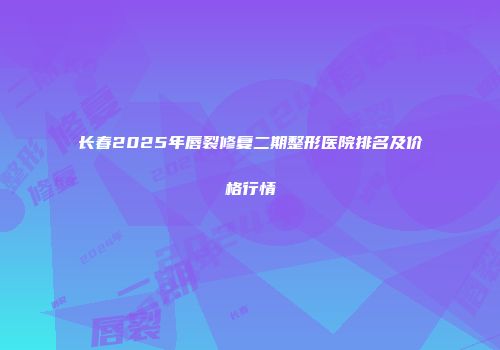 长春2025年唇裂修复二期整形医院排名及价格行情