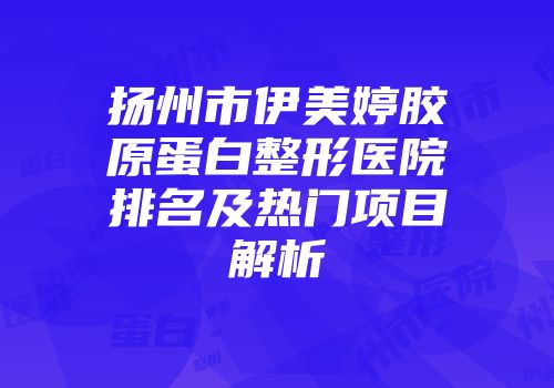 扬州市伊美婷胶原蛋白整形医院排名及热门项目解析