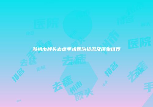 滁州市额头去痣手术医院排名及医生推荐