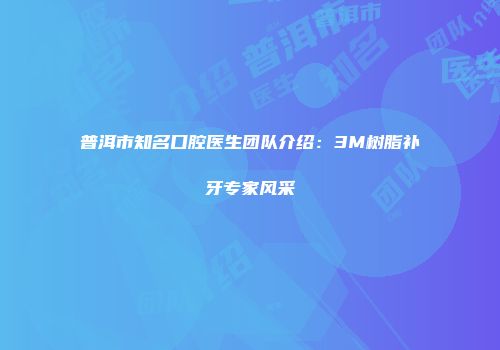 普洱市知名口腔医生团队介绍：3M树脂补牙专家风采