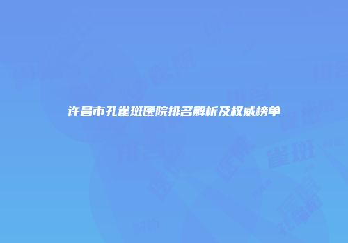 许昌市孔雀斑医院排名解析及权威榜单