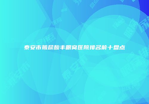 泰安市玻尿酸丰眼窝医院排名前十盘点