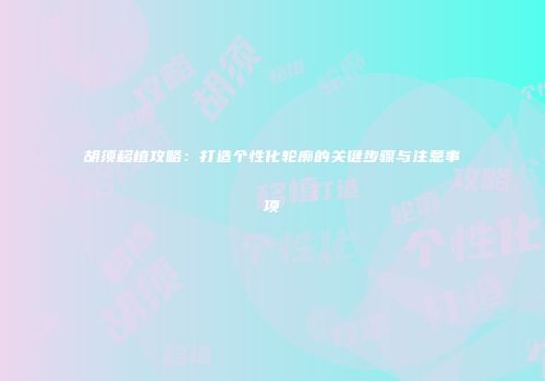 胡须移植攻略：打造个性化轮廓的关键步骤与注意事项