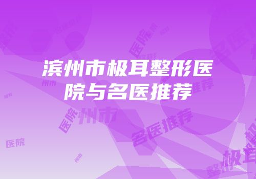 滨州市极耳整形医院与名医推荐