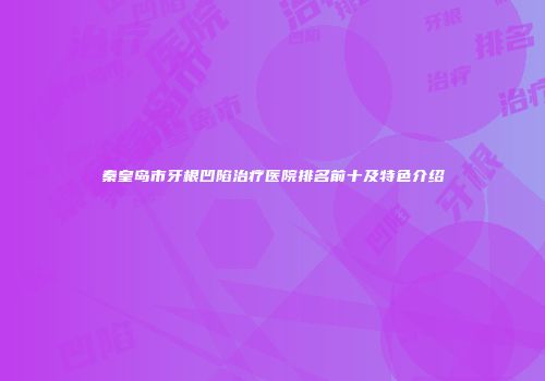 秦皇岛市牙根凹陷治疗医院排名前十及特色介绍