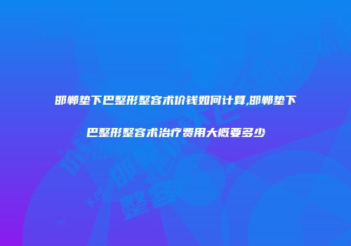 邯郸垫下巴整形整容术价钱如何计算,邯郸垫下巴整形整容术治疗费用大概要多少