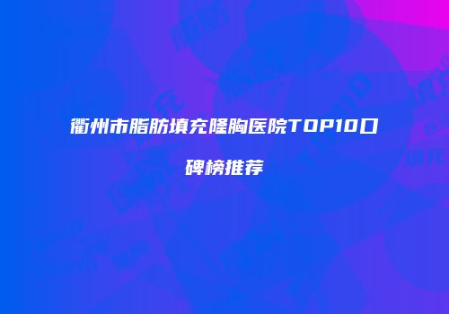 衢州市脂肪填充隆胸医院TOP10口碑榜推荐