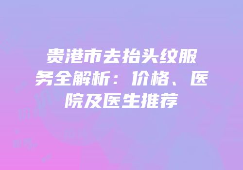 贵港市去抬头纹服务全解析：价格、医院及医生推荐