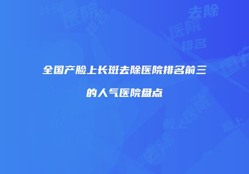 全国产脸上长斑去除医院排名前三的人气医院盘点