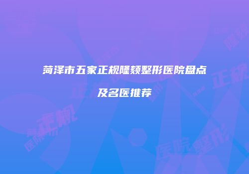 菏泽市五家正规隆颏整形医院盘点及名医推荐
