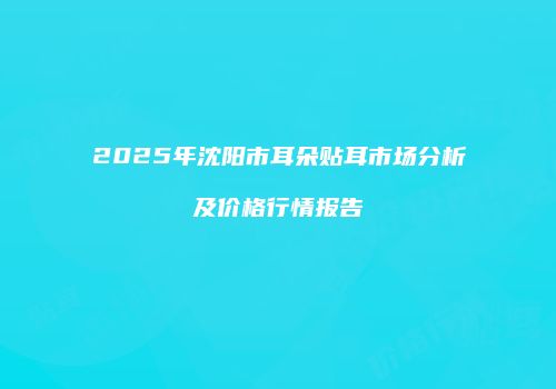 2025年沈阳市耳朵贴耳市场分析及价格行情报告