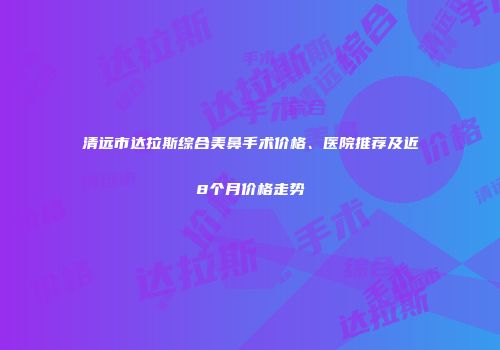 清远市达拉斯综合美鼻手术价格、医院推荐及近8个月价格走势