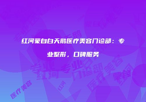 红河蒙自白天鹅医疗美容门诊部：专业整形，口碑服务