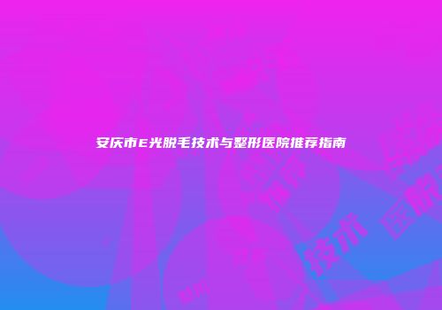 安庆市E光脱毛技术与整形医院推荐指南