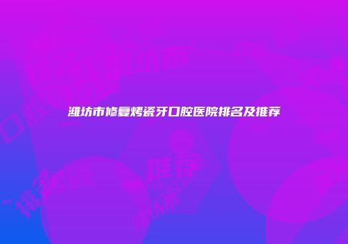 潍坊市修复烤瓷牙口腔医院排名及推荐