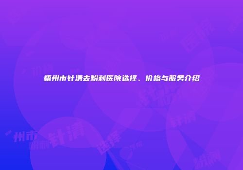 梧州市针清去粉刺医院选择、价格与服务介绍