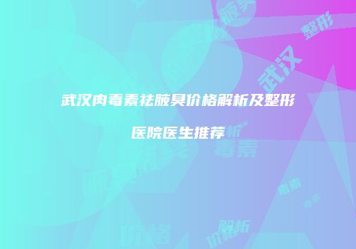 武汉肉毒素祛腋臭价格解析及整形医院医生推荐