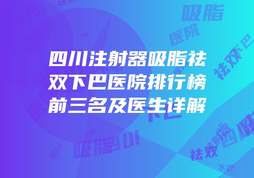 四川注射器吸脂祛双下巴医院排行榜前三名及医生详解