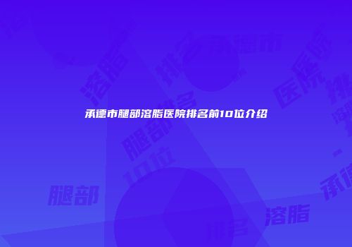 承德市腿部溶脂医院排名前10位介绍