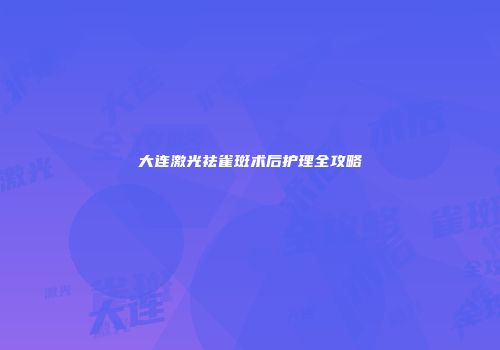 大连激光祛雀斑术后护理全攻略