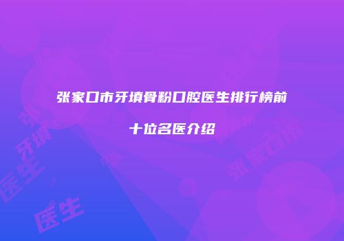 张家口市牙填骨粉口腔医生排行榜前十位名医介绍