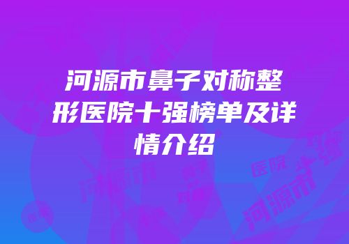 河源市鼻子对称整形医院十强榜单及详情介绍