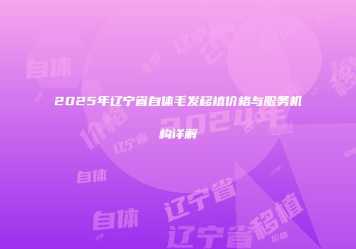 2025年辽宁省自体毛发移植价格与服务机构详解