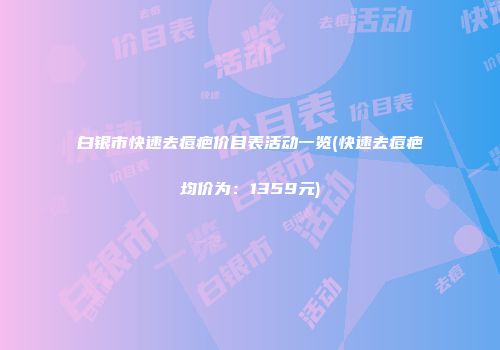 白银市快速去痘疤价目表活动一览(快速去痘疤均价为：1359元)