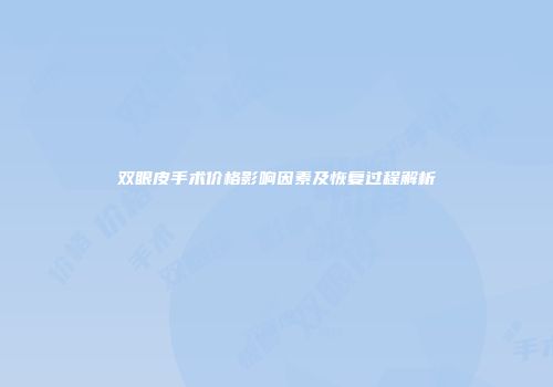 双眼皮手术价格影响因素及恢复过程解析