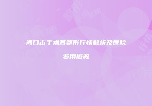 海口市手术耳整形行情解析及医院费用概览