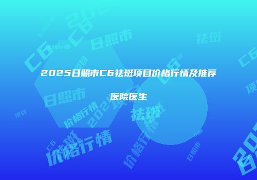 2025日照市C6祛斑项目价格行情及推荐医院医生