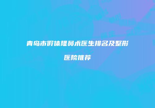 青岛市假体隆鼻术医生排名及整形医院推荐