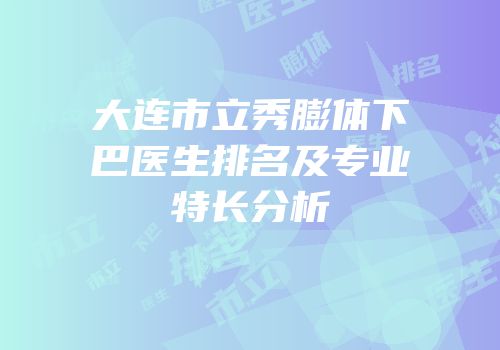 大连市立秀膨体下巴医生排名及专业特长分析