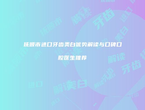 抚顺市进口牙齿美白优势解读与口碑口腔医生推荐