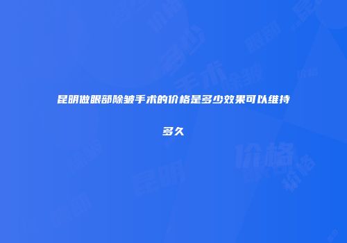 昆明做眼部除皱手术的价格是多少效果可以维持多久