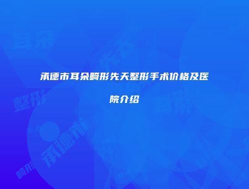 承德市耳朵畸形先天整形手术价格及医院介绍
