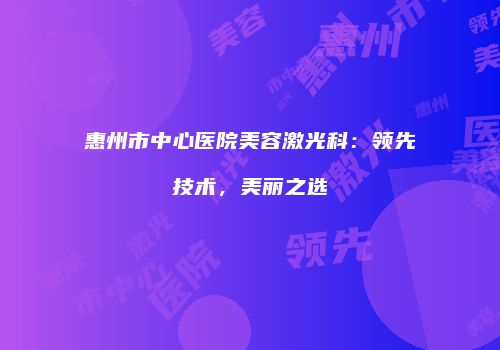 惠州市中心医院美容激光科：领先技术，美丽之选