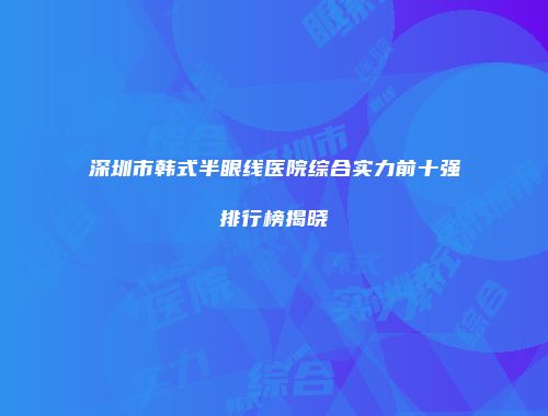 深圳市韩式半眼线医院综合实力前十强排行榜揭晓