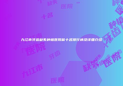 九江市牙齿缺失种植医院前十名排行榜及详细介绍