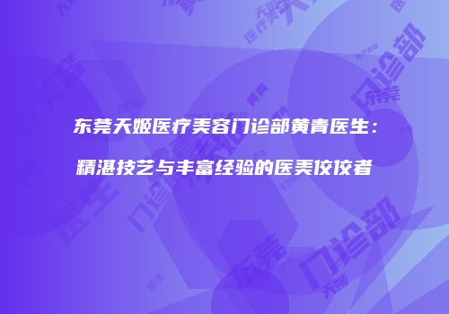 东莞天姬医疗美容门诊部黄青医生：精湛技艺与丰富经验的医美佼佼者