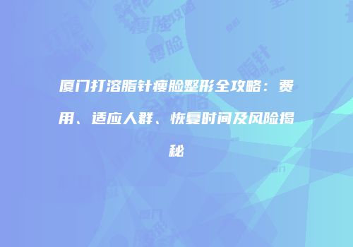 厦门打溶脂针瘦脸整形全攻略：费用、适应人群、恢复时间及风险揭秘