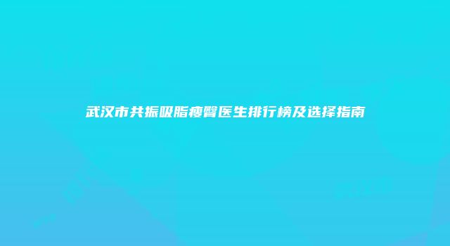 武汉市共振吸脂瘦臀医生排行榜及选择指南
