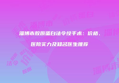 淄博市胶原蛋白法令纹手术：价格、医院实力及知名医生推荐