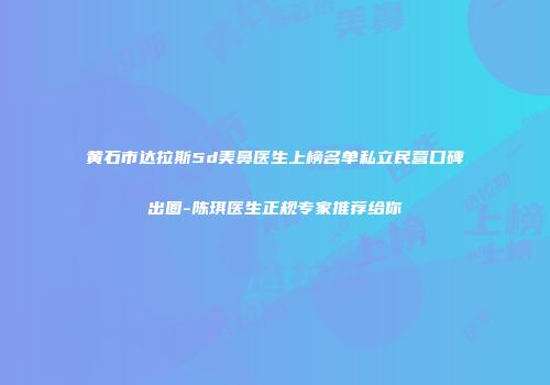 黄石市达拉斯5d美鼻医生上榜名单私立民营口碑出圈-陈琪医生正规专家推荐给你