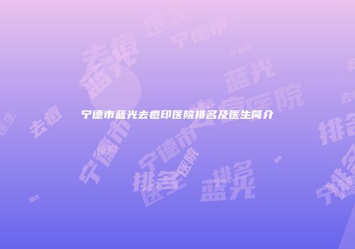宁德市蓝光去痘印医院排名及医生简介